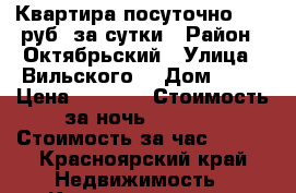 Квартира посуточно 1000 руб. за сутки › Район ­ Октябрьский › Улица ­ Вильского  › Дом ­ 28 › Цена ­ 1 000 › Стоимость за ночь ­ 1 000 › Стоимость за час ­ 300 - Красноярский край Недвижимость » Квартиры аренда посуточно   